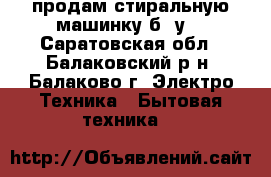 продам стиральную машинку б/ у  - Саратовская обл., Балаковский р-н, Балаково г. Электро-Техника » Бытовая техника   